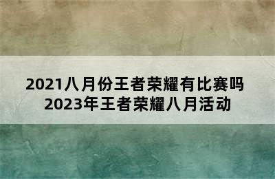 2021八月份王者荣耀有比赛吗 2023年王者荣耀八月活动